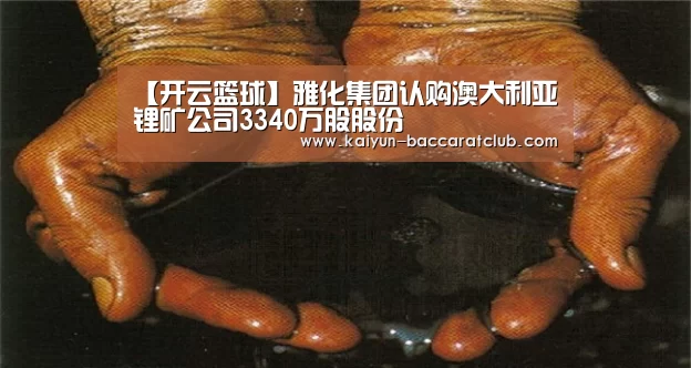 【开云篮球】雅化集团认购澳大利亚锂矿公司3340万股股份(图2) 开云体育